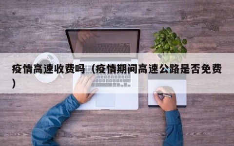 疫情高速收费吗（疫情期间高速公路是否免费）
